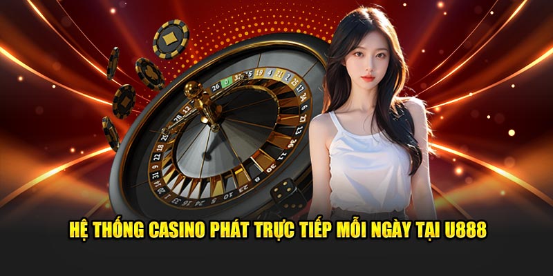 Hệ thống casino phát trực tiếp mỗi ngày tại U888